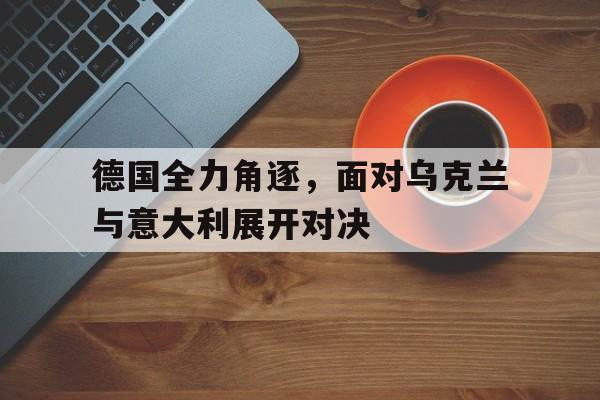 关于德国全力角逐，面对乌克兰与意大利展开对决的信息