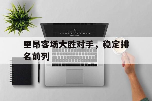 里昂客场大胜对手，稳定排名前列的简单介绍