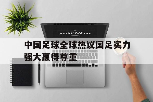 包含中国足球全球热议国足实力强大赢得尊重的词条