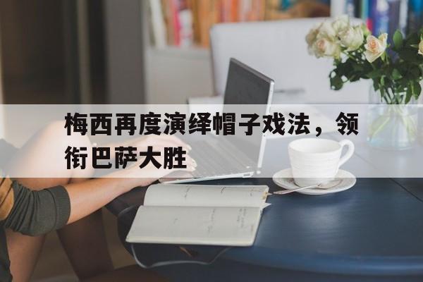 梅西再度演绎帽子戏法，领衔巴萨大胜